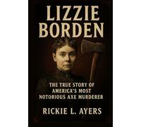 Lizzie Borden: The True Story of America’s Most Notorious Axe Murderer
