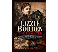 Lizzie Borden: The Unsolved: Inside the Axe Murders, Disputed Evidence, Sensational Trial, and the Life Beyond Her Notorious Acquittal