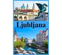 Ljubljana Reisgids 2026: Ontdek Ljubljana, Kasteel, Driebruggen en Meer van Bled: Verborgen Schatten, Dagtochten en Naburige Landen Kroatië, Servië & Oostenrijk