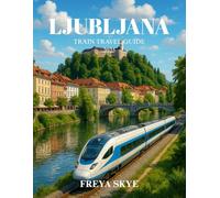 LJUBLJANA TRAIN TRAVEL GUIDE 2025: Discover Insider Itineraries, Hidden Gems, Local Cuisine, Scenic Routes, and Practical Tips
