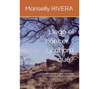 Llegó el cáncer… ¿y ahora qué?: Un testimonio de fe, amor y esperanza para cuidadores y corazones en duelo