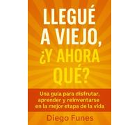 Llegué a viejo, ¿y ahora qué?: Una guía para disfrutar, aprender y reinventarse en la mejor etapa de la vida, Envejecimiento positivo, Vida plena en ... personal adultos mayores, Jubilación activa,