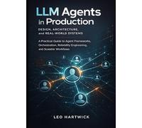 LLM Agents in Production, Design, Architecture, and Real-World Systems: A Practical Guide to Agent Frameworks, Orchestration, Reliability Engineering, and Scalable Workflows