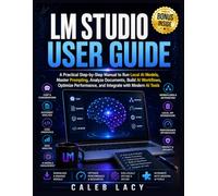 LM Studio User Guide: A Practical Step-by-Step Manual to Run Local AI Models, Master Prompting, Analyze Documents, Build AI Workflows, Optimize Performance, and Integrate with Modern AI Tools