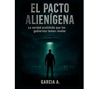 Lo Inexplicable el Pacto Alienígena: La verdad prohibida que los gobiernos temen revelar: Descubre el acuerdo ancestral que cambió el destino de la humanidad - tecnología oculta, abducciones y la a