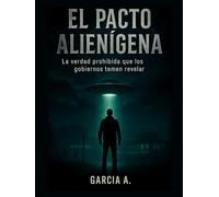 Lo Inexplicable el Pacto Alienígena: La verdad prohibida que los gobiernos temen revelar: Descubre el acuerdo ancestral que cambió el destino de la humanidad - tecnología oculta, abducciones y la a