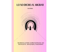 LO NO DICHO AL MIGRAR: Del silencio y el dolor a la libertad interior: una historia de fe, amor propio y renacimiento