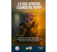 LO QUE APRENDÍ CUANDO ME ROMPÍ: La historia de cómo toqué fondo y transformé mi cuerpo, mi mente y mi alma para vivir con propósito.