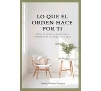 LO QUE EL ORDEN HACE POR TI: Cómo el orden y la armonía transforman tu hogar y tu vida