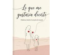 Lo que me gustaría decirte. Palabras desde el corazón de mamá