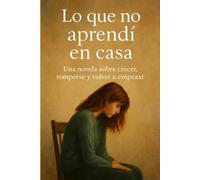 LO QUE NO APRENDÍ EN CASA: Una Novela Sobre Crecer, Romperse Y Volver A Empezar