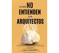 lo que NO entienden los Arquitectos: Transforma tu enfoque arquitectónico hacia el liderazgo empresarial y multiplica tus ingresos