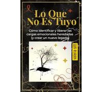 Lo Que No Es Tuyo: Cómo identificar y liberar las cargas emocionales heredadas (y crear un nuevo legado)