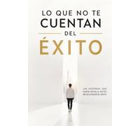 Lo que no te cuentan del Éxito: Las historias que nadie revela antes de alcanzar el éxito