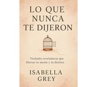 Lo Que Nunca Te Dijeron: Verdades reveladoras que liberan tu mente y tu destino
