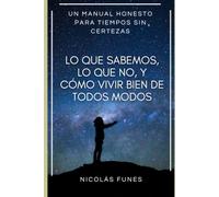 Lo que sabemos, lo que no, y cómo vivir bien de todos modos: Un manual honesto para tiempos sin certezas