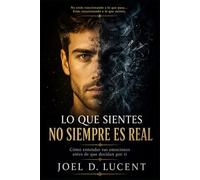 LO QUE SIENTES NO SIEMPRE ES REAL: Como entender tus emociones antes de que decidan por ti