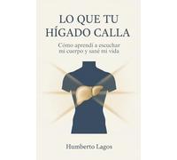 Lo Que Tu Hígado Calla: Cómo aprendí a escuchar mi cuerpo y sané mi vida