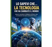 LO SAPEVI CHE… LA TECNOLOGIA CHE HA CAMBIATO IL MONDO: Internet, smartphone, intelligenza artificiale, robot e le invenzioni che stanno costruendo il futuro