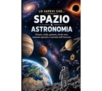 LO SAPEVI CHE… SPAZIO E ASTRONOMIA: Pianeti, stelle, galassie, buchi neri, missioni spaziali e curiosità sull'Universo