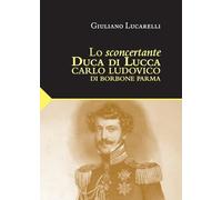 Lo sconcertante duca di Lucca. Carlo Luduvico di Borbone Parma
