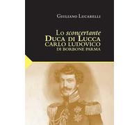 Lo sconcertante duca di Lucca. Carlo Luduvico di Borbone Parma