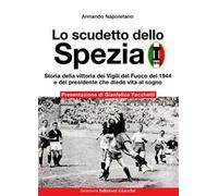Lo scudetto dello Spezia. Storia della vittoria dei Vigili del Fuoco del 1944 e del presidente che diede vita al sogno