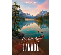 Lo sé todo sobre Canadá: Una historia viva desde el río San Lorenzo hasta las Montañas Rocosas
