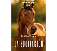 Lo sé todo sobre la equitación: Todos los secretos para comprender mejor al caballo