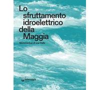 Lo sfruttamento idroelettrico della Maggia. Metamorfosi di una Valle