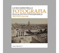 Lo sguardo della fotografia sulla città ottocentesca. Milano 1839-1899. Ediz. illustrata