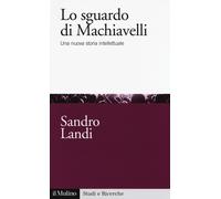 Lo sguardo di Machiavelli. Una nuova storia intellettuale - Landi Sandro
