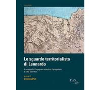 Lo sguardo territorialista di Leonardo. Il cartografo, l’ingegnere idraulico, il progettista di città e territori