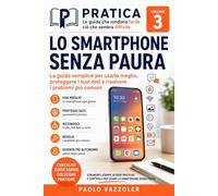 LO SMARTPHONE SENZA PAURA: La guida semplice per usarlo meglio, proteggere i tuoi dati e risolvere i problemi più comuni