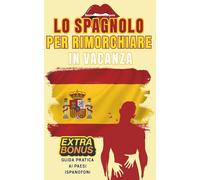 Lo Spagnolo per Rimorchiare in Vacanza: Il Metodo Infallibile Per Rompere Il Ghiaccio, Lanciare La Battuta Giusta E Imparare Le Basi Dello Spagnolo In Modo Facile E Divertente