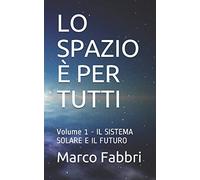 LO SPAZIO È PER TUTTI: Volume 1 - IL SISTEMA SOLARE E IL FUTURO