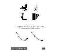 Lo spazio pubblico, la città e la storia - Moscatelli Matteo