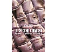 Lo specchio convesso. Abitare il trauma infantile - Rosato Gabriele C.