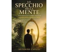 Lo specchio della mente: Come trasformare il conflitto interiore in consapevolezza, equilibrio e libertà