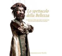 Lo spettacolo della bellezza. Da Benvenuto Cellini agli artefici contemporanei. Storie di talento, mecenatismo e passione. Ediz. illustrata