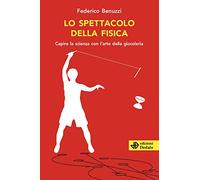 Lo spettacolo della fisica. Capire la scienza con l'arte della giocoleria