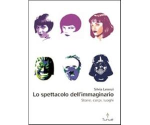 Lo spettacolo dell'immaginario. Storie, corpi, luoghi - Leonzi Silvia