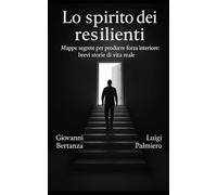 Lo spirito dei resilienti: Mappe segrete per produrre forza interiore: brevi storie di vita reale