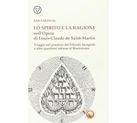 Lo spirito e la ragione nell'opera di Louis-Claude de Saint-Martin. Viaggio nel pensiero del filosofo incognito e altre questioni intorno al martinismo