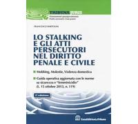 Lo stalking e gli atti persecutori nel diritto penale e civile. Mobbing, violenze, violenza domestica