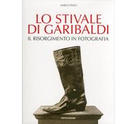 Lo stivale di Garibaldi. Il Risorgimento in fotografia - [Electa Mondadori]