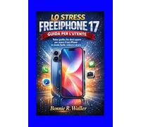 LO STRESS FREEIPHONE 17 GUIDA PER L'UTENTE: Tutto quello che devi sapere per usare il tuo iPhone in modo facile, veloce e sicuro