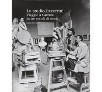 Lo studio Lazzerini. Viaggio a Carrara in tre secoli di storia. Ediz. illustrata