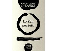 Lo zen per tutti. Ovvero, come vivere nella realtà - Giacobbe Giulio Cesare