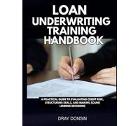Loan Underwriting Training Handbook: A Practical Guide to Evaluating Credit Risk, Structuring Deals, and Making Sound Lending Decisions